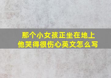 那个小女孩正坐在地上他哭得很伤心英文怎么写