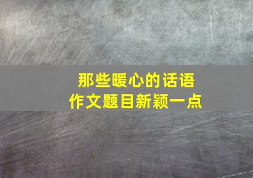 那些暖心的话语作文题目新颖一点