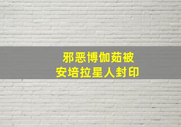 邪恶博伽茹被安培拉星人封印