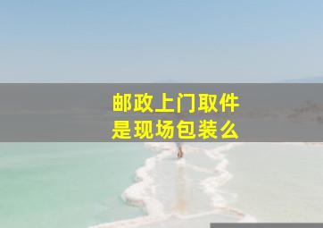 邮政上门取件是现场包装么