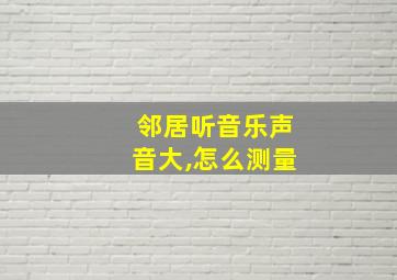 邻居听音乐声音大,怎么测量