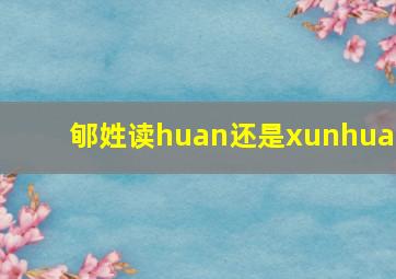 郇姓读huan还是xunhuan