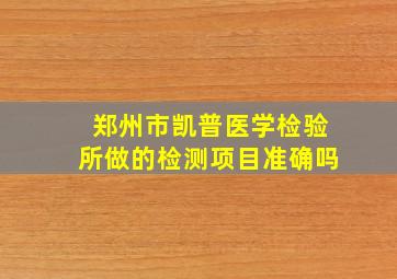 郑州市凯普医学检验所做的检测项目准确吗