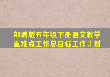 部编版五年级下册语文教学重难点工作总目标工作计划