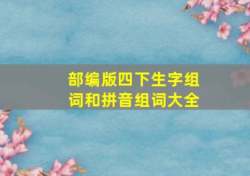 部编版四下生字组词和拼音组词大全