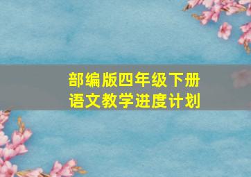 部编版四年级下册语文教学进度计划