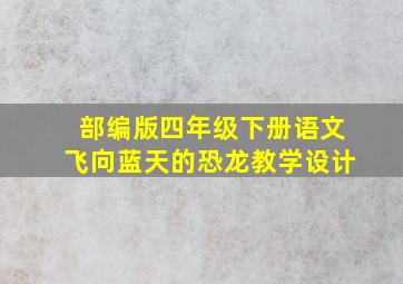 部编版四年级下册语文飞向蓝天的恐龙教学设计