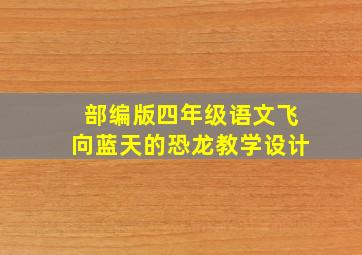 部编版四年级语文飞向蓝天的恐龙教学设计