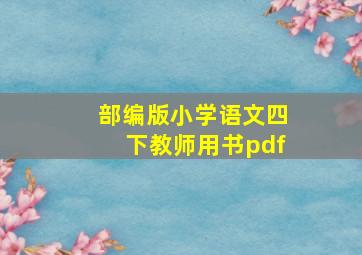 部编版小学语文四下教师用书pdf