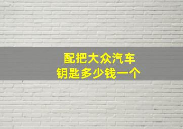 配把大众汽车钥匙多少钱一个