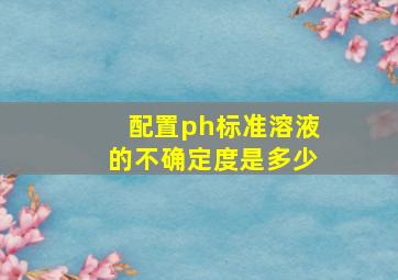 配置ph标准溶液的不确定度是多少