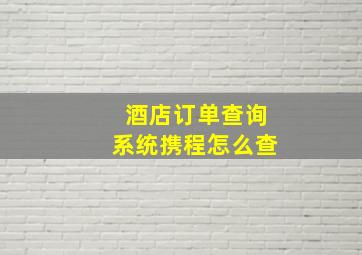 酒店订单查询系统携程怎么查