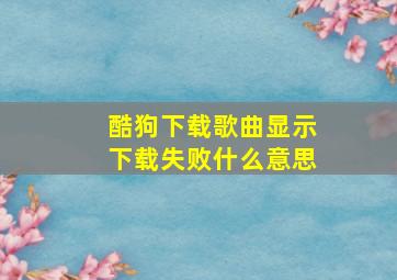 酷狗下载歌曲显示下载失败什么意思