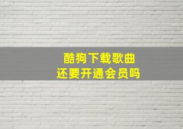 酷狗下载歌曲还要开通会员吗