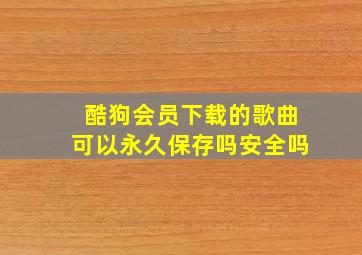 酷狗会员下载的歌曲可以永久保存吗安全吗