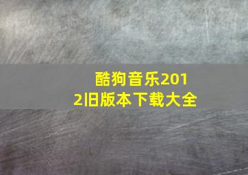 酷狗音乐2012旧版本下载大全