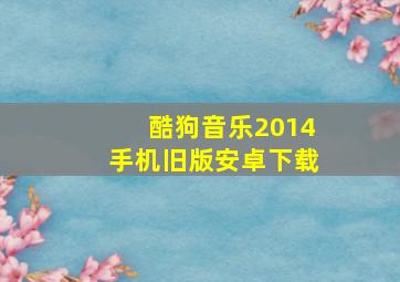 酷狗音乐2014手机旧版安卓下载