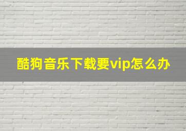 酷狗音乐下载要vip怎么办