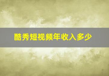 酷秀短视频年收入多少