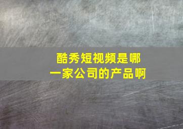 酷秀短视频是哪一家公司的产品啊