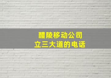 醴陵移动公司立三大道的电话