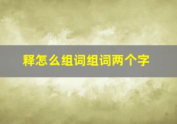 释怎么组词组词两个字