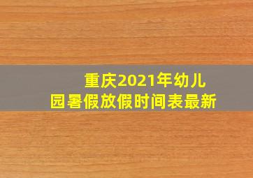 重庆2021年幼儿园暑假放假时间表最新