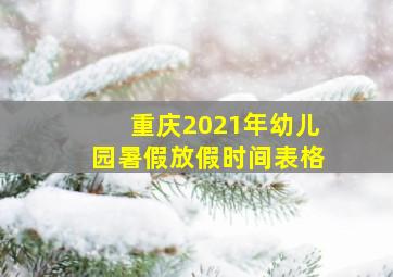 重庆2021年幼儿园暑假放假时间表格