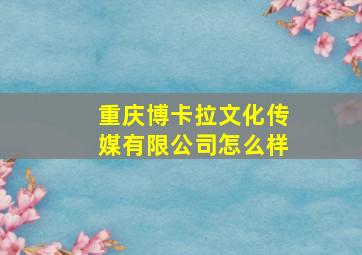 重庆博卡拉文化传媒有限公司怎么样