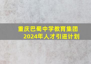 重庆巴蜀中学教育集团2024年人才引进计划