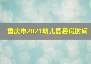 重庆市2021幼儿园暑假时间