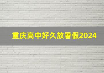 重庆高中好久放暑假2024