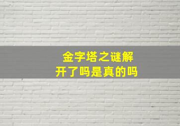 金字塔之谜解开了吗是真的吗