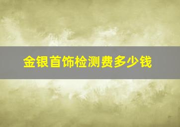 金银首饰检测费多少钱