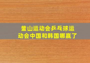 釜山运动会乒乓球运动会中国和韩国哪赢了