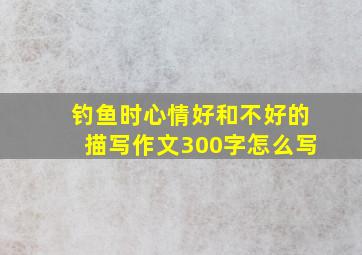 钓鱼时心情好和不好的描写作文300字怎么写