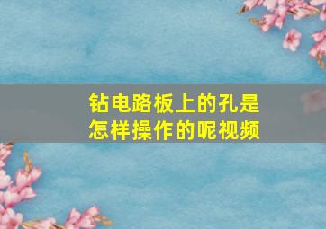 钻电路板上的孔是怎样操作的呢视频