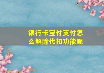 银行卡宝付支付怎么解除代扣功能呢