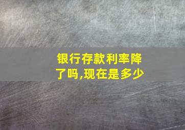 银行存款利率降了吗,现在是多少