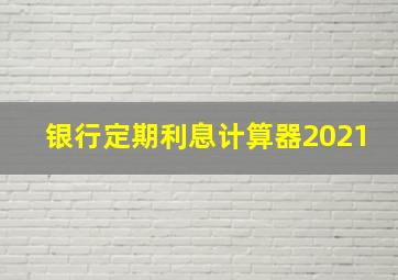 银行定期利息计算器2021