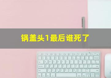 锅盖头1最后谁死了