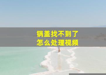 锅盖找不到了怎么处理视频