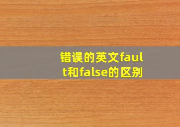 错误的英文fault和false的区别