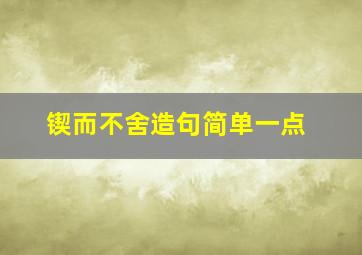 锲而不舍造句简单一点