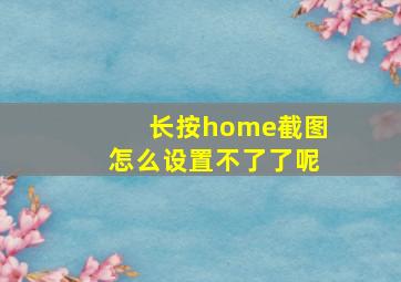 长按home截图怎么设置不了了呢