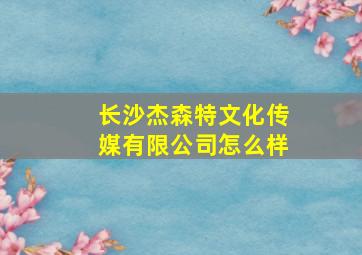 长沙杰森特文化传媒有限公司怎么样