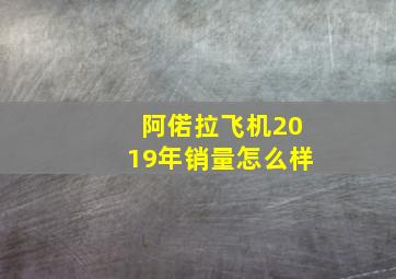 阿偌拉飞机2019年销量怎么样