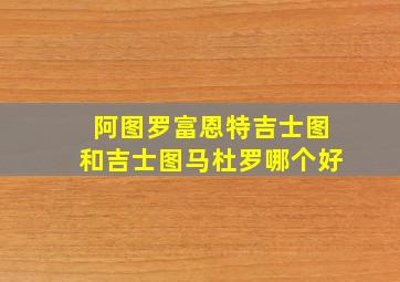 阿图罗富恩特吉士图和吉士图马杜罗哪个好