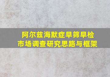 阿尔兹海默症早筛早检市场调查研究思路与框架