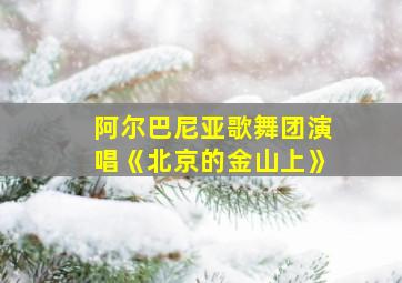 阿尔巴尼亚歌舞团演唱《北京的金山上》